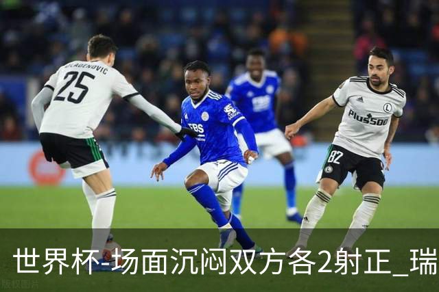世界杯-场面沉闷双方各2射正 瑞士0-0哥伦比亚进加时